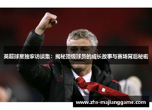 英超球星独家访谈集：揭秘顶级球员的成长故事与赛场背后秘密