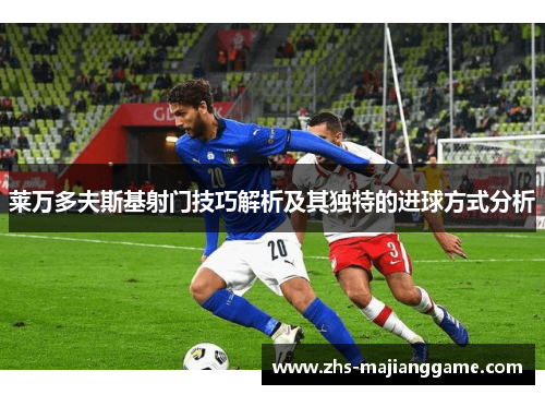 莱万多夫斯基射门技巧解析及其独特的进球方式分析