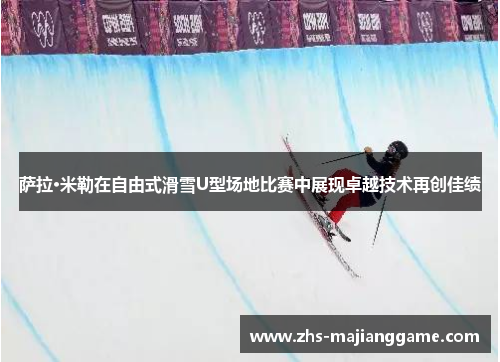 萨拉·米勒在自由式滑雪U型场地比赛中展现卓越技术再创佳绩