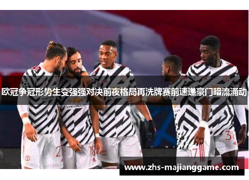 欧冠争冠形势生变强强对决前夜格局再洗牌赛前速递豪门暗流涌动