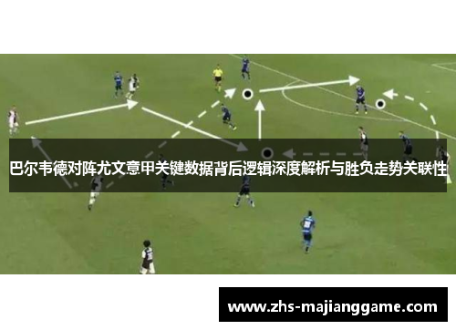 巴尔韦德对阵尤文意甲关键数据背后逻辑深度解析与胜负走势关联性