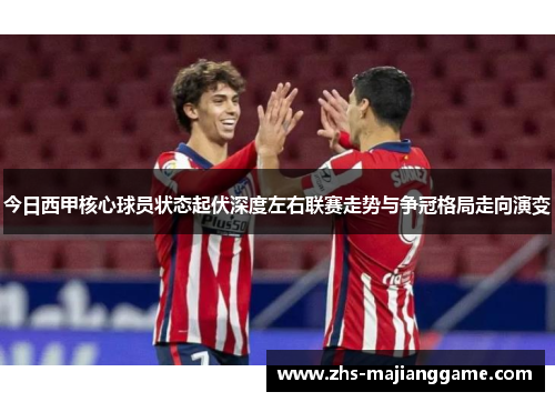 今日西甲核心球员状态起伏深度左右联赛走势与争冠格局走向演变