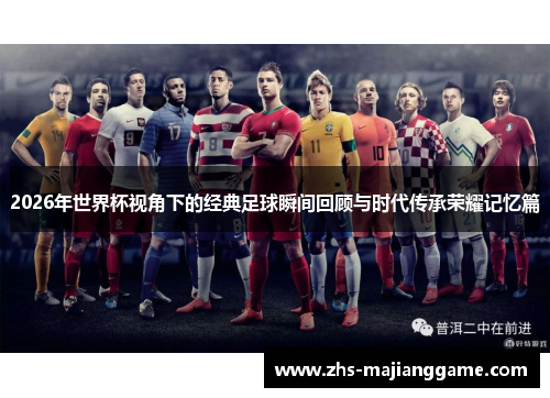 2026年世界杯视角下的经典足球瞬间回顾与时代传承荣耀记忆篇