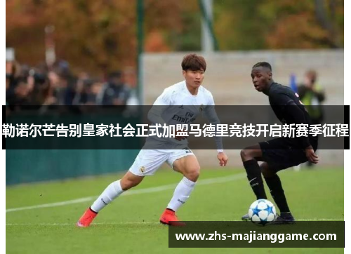 勒诺尔芒告别皇家社会正式加盟马德里竞技开启新赛季征程 勒诺尔芒告别皇家社会正式加盟马德里竞技开启新赛季征程