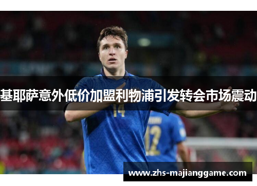 基耶萨意外低价加盟利物浦引发转会市场震动 基耶萨意外低价加盟利物浦引发转会市场震动