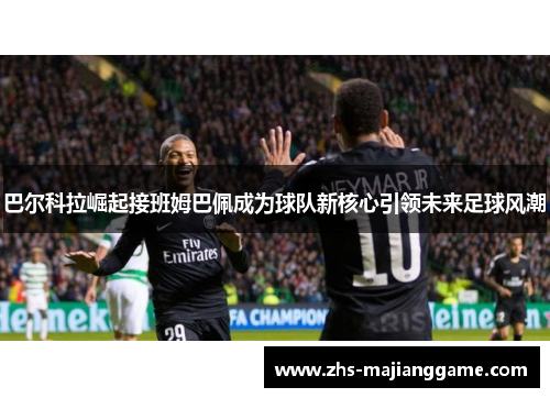 巴尔科拉崛起接班姆巴佩成为球队新核心引领未来足球风潮