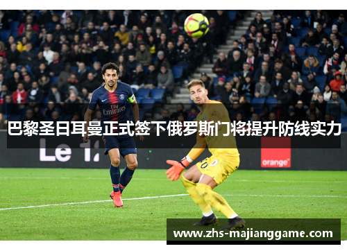 巴黎圣日耳曼正式签下俄罗斯门将提升防线实力