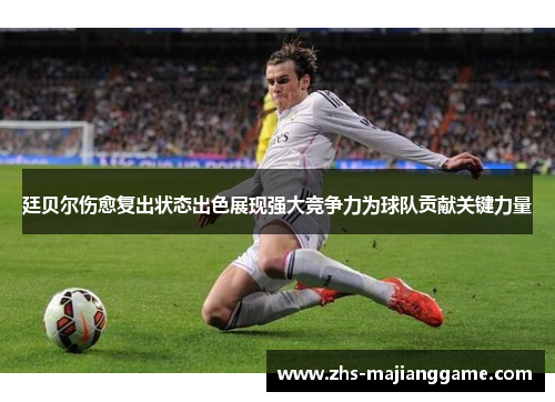 廷贝尔伤愈复出状态出色展现强大竞争力为球队贡献关键力量 廷贝尔伤愈复出状态出色展现强大竞争力为球队贡献关键力量