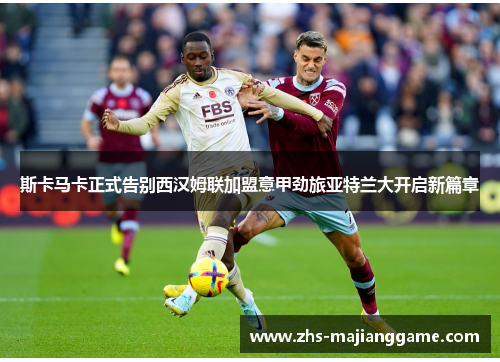 斯卡马卡正式告别西汉姆联加盟意甲劲旅亚特兰大开启新篇章 斯卡马卡正式告别西汉姆联加盟意甲劲旅亚特兰大开启新篇章