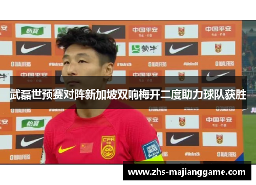 武磊世预赛对阵新加坡双响梅开二度助力球队获胜