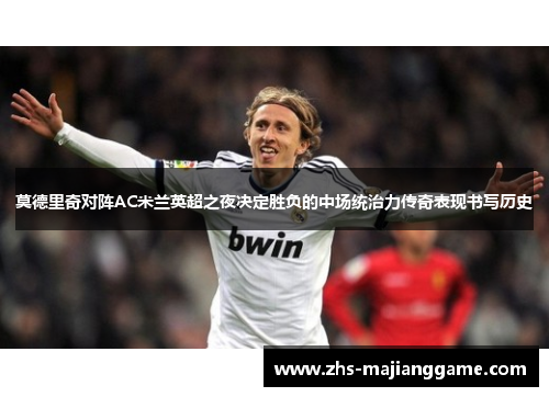 莫德里奇对阵AC米兰英超之夜决定胜负的中场统治力传奇表现书写历史