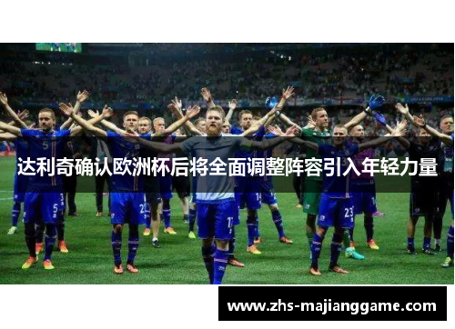 达利奇确认欧洲杯后将全面调整阵容引入年轻力量