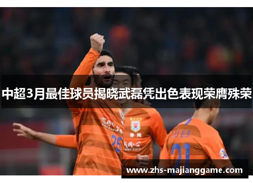 中超3月最佳球员揭晓武磊凭出色表现荣膺殊荣 中超3月最佳球员揭晓武磊凭出色表现荣膺殊荣