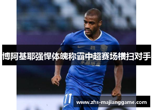 博阿基耶强悍体魄称霸中超赛场横扫对手