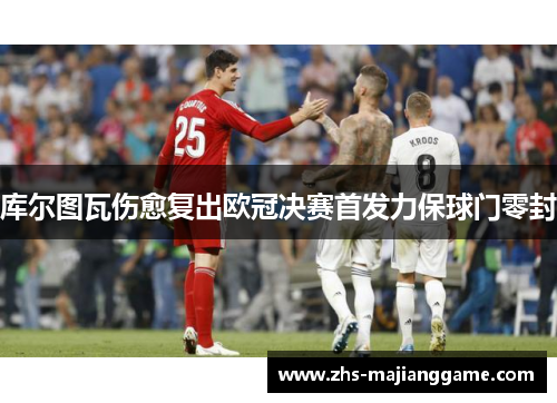 库尔图瓦伤愈复出欧冠决赛首发力保球门零封