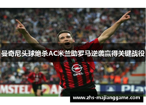 曼奇尼头球绝杀AC米兰助罗马逆袭赢得关键战役