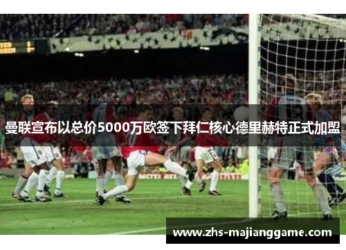曼联宣布以总价5000万欧签下拜仁核心德里赫特正式加盟