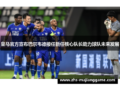 皇马官方宣布巴尔韦德接任新任核心队长助力球队未来发展
