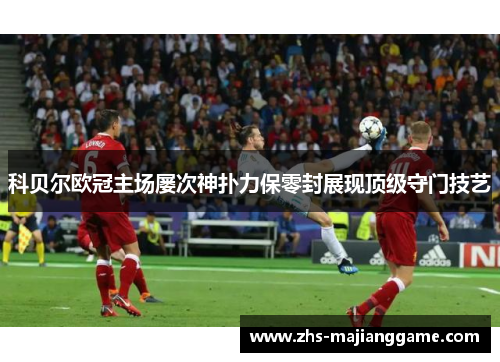 科贝尔欧冠主场屡次神扑力保零封展现顶级守门技艺