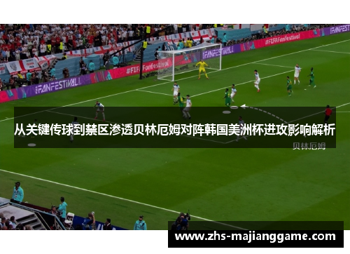 从关键传球到禁区渗透贝林厄姆对阵韩国美洲杯进攻影响解析