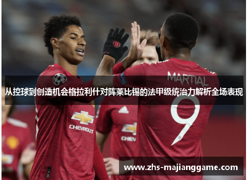 从控球到创造机会格拉利什对阵莱比锡的法甲级统治力解析全场表现