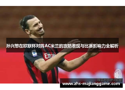 孙兴慜在欧联杯对阵AC米兰的攻防表现与比赛影响力全解析 孙兴慜在欧联杯对阵AC米兰的攻防表现与比赛影响力全解析