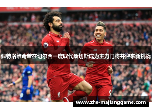 佩特洛维奇曾在切尔西一度取代桑切斯成为主力门将并迎来新挑战 佩特洛维奇曾在切尔西一度取代桑切斯成为主力门将并迎来新挑战