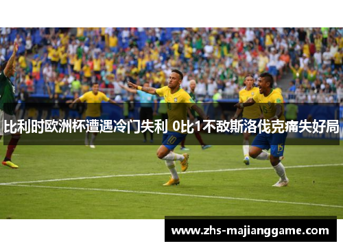 比利时欧洲杯遭遇冷门失利 0比1不敌斯洛伐克痛失好局 比利时欧洲杯遭遇冷门失利 0比1不敌斯洛伐克痛失好局