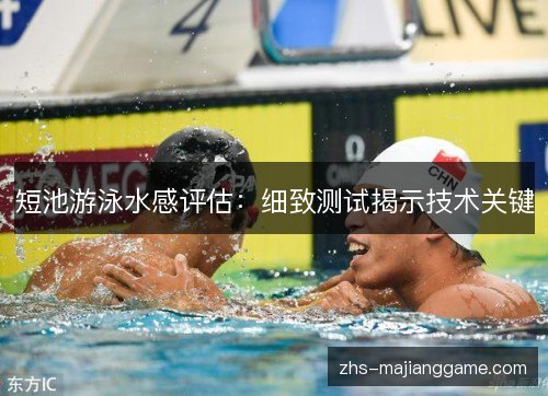 短池游泳水感评估：细致测试揭示技术关键