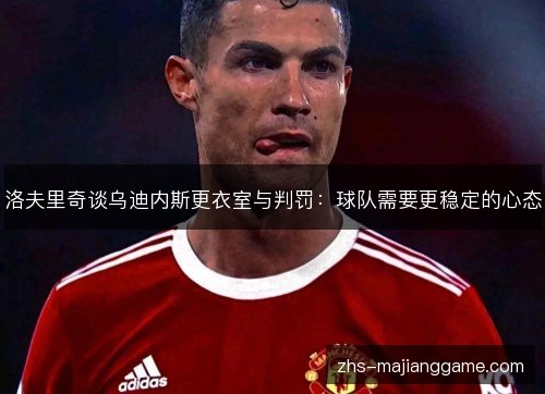 洛夫里奇谈乌迪内斯更衣室与判罚:球队需要更稳定的心态 洛夫里奇谈乌迪内斯更衣室与判罚:球队需要更稳定的心态
