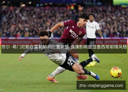 劳尔·希门尼斯在富勒姆的位置调整 偶像影响塑造墨西哥前锋风格 劳尔·希门尼斯在富勒姆的位置调整 偶像影响塑造墨西哥前锋风格